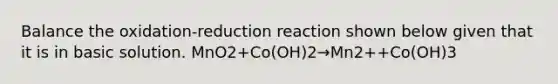 Balance the oxidation-reduction reaction shown below given that it is in basic solution. MnO2+Co(OH)2→Mn2++Co(OH)3