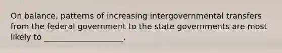 On balance, patterns of increasing intergovernmental transfers from the federal government to the state governments are most likely to ____________________.