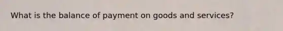 What is the balance of payment on goods and services?