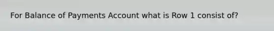 For Balance of Payments Account what is Row 1 consist of?