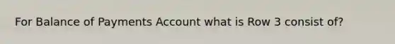 For Balance of Payments Account what is Row 3 consist of?