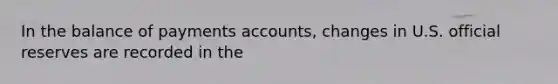 In the balance of payments accounts, changes in U.S. official reserves are recorded in the