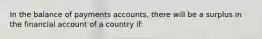 In the balance of payments accounts, there will be a surplus in the financial account of a country if:​