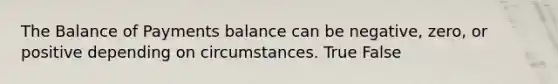 The Balance of Payments balance can be negative, zero, or positive depending on circumstances. True False