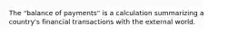 The "balance of payments" is a calculation summarizing a country's financial transactions with the external world.