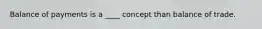 Balance of payments is a ____ concept than balance of trade.