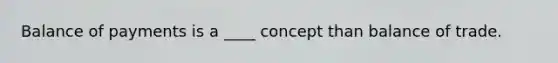 Balance of payments is a ____ concept than balance of trade.