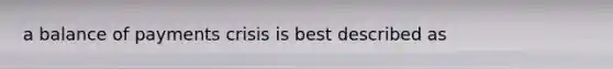 a balance of payments crisis is best described as