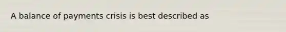 A balance of payments crisis is best described as