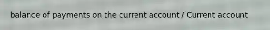 balance of payments on the current account / Current account