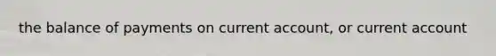 the balance of payments on current account, or current account