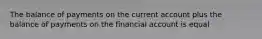 The balance of payments on the current account plus the balance of payments on the financial account is equal