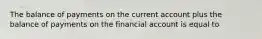 The balance of payments on the current account plus the balance of payments on the financial account is equal to