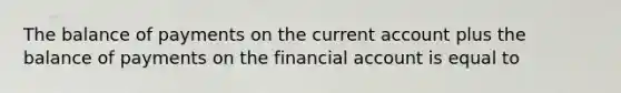 The balance of payments on the current account plus the balance of payments on the financial account is equal to