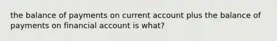 the balance of payments on current account plus the balance of payments on financial account is what?