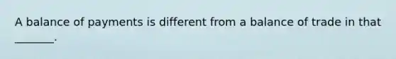 A balance of payments is different from a balance of trade in that _______.