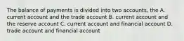 The balance of payments is divided into two accounts, the A. current account and the trade account B. current account and the reserve account C. current account and financial account D. trade account and financial account