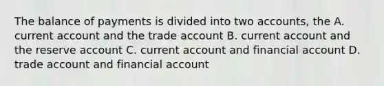 The balance of payments is divided into two accounts, the A. current account and the trade account B. current account and the reserve account C. current account and financial account D. trade account and financial account