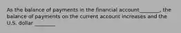 As the balance of payments in the financial account________, the balance of payments on the current account increases and the U.S. dollar ________