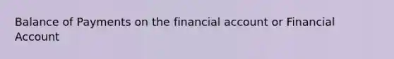 Balance of Payments on the financial account or Financial Account