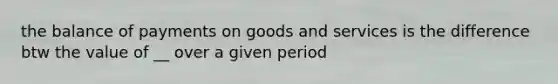 the balance of payments on goods and services is the difference btw the value of __ over a given period