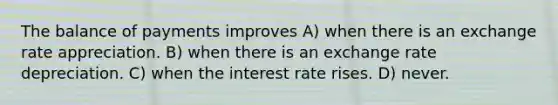 The balance of payments improves A) when there is an exchange rate appreciation. B) when there is an exchange rate depreciation. C) when the interest rate rises. D) never.