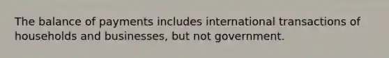 The balance of payments includes international transactions of households and businesses, but not government.