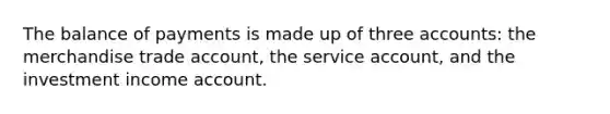 The balance of payments is made up of three accounts: the merchandise trade account, the service account, and the investment income account.