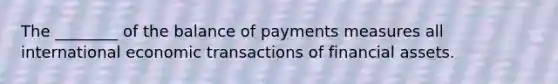 The ________ of the balance of payments measures all international economic transactions of financial assets.