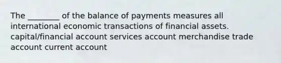 The ________ of the balance of payments measures all international economic transactions of financial assets. capital/financial account services account merchandise trade account current account