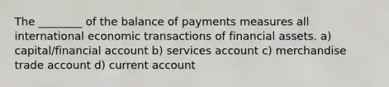 The ________ of the balance of payments measures all international economic transactions of financial assets. a) capital/financial account b) services account c) merchandise trade account d) current account