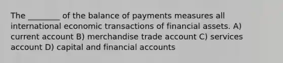 The ________ of the balance of payments measures all international economic transactions of financial assets. A) current account B) merchandise trade account C) services account D) capital and financial accounts