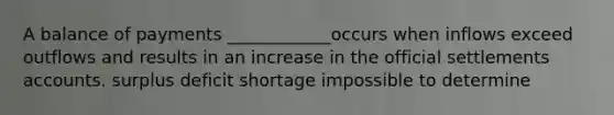 A balance of payments ____________occurs when inflows exceed outflows and results in an increase in the official settlements accounts. surplus deficit shortage impossible to determine