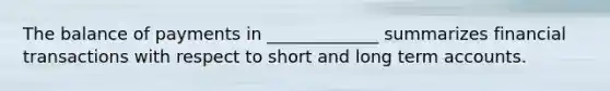 The balance of payments in _____________ summarizes financial transactions with respect to short and long term accounts.