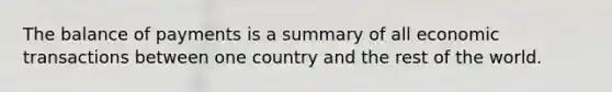 The balance of payments is a summary of all economic transactions between one country and the rest of the world.