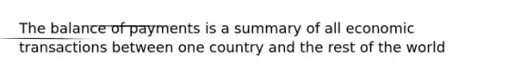 The balance of payments is a summary of all economic transactions between one country and the rest of the world