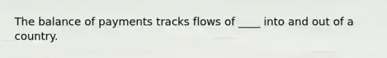 The balance of payments tracks flows of ____ into and out of a country.