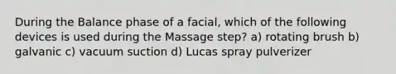 During the Balance phase of a facial, which of the following devices is used during the Massage step? a) rotating brush b) galvanic c) vacuum suction d) Lucas spray pulverizer