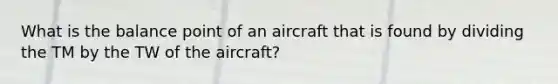 What is the balance point of an aircraft that is found by dividing the TM by the TW of the aircraft?