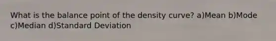 What is the balance point of the density curve? a)Mean b)Mode c)Median d)Standard Deviation