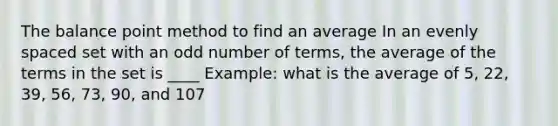 The balance point method to find an average In an evenly spaced set with an odd number of terms, the average of the terms in the set is ____ Example: what is the average of 5, 22, 39, 56, 73, 90, and 107