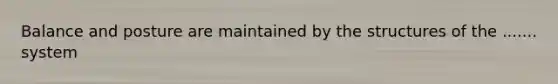 Balance and posture are maintained by the structures of the ....... system