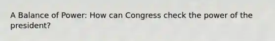 A Balance of Power: How can Congress check the power of the president?