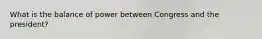What is the balance of power between Congress and the president?