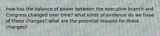 how has the balance of power between the executive branch and Congress changed over time? what kinds of evidence do we have of these changes? what are the potential reasons for these changes?