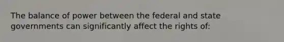 The balance of power between the federal and state governments can significantly affect the rights of: