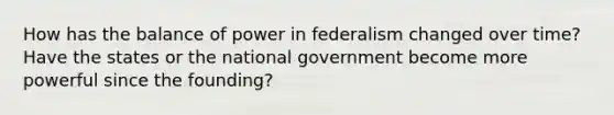 How has the balance of power in federalism changed over time? Have the states or the national government become more powerful since the founding?