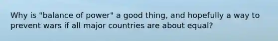 Why is "balance of power" a good thing, and hopefully a way to prevent wars if all major countries are about equal?