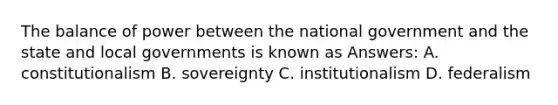 The balance of power between the national government and the state and local governments is known as Answers: A. constitutionalism B. sovereignty C. institutionalism D. federalism