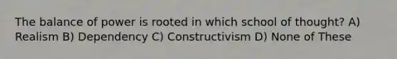 The balance of power is rooted in which school of thought? A) Realism B) Dependency C) Constructivism D) None of These